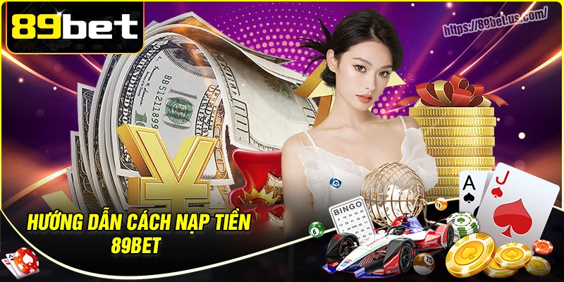 Cách nạp tiền 89bet - Thao tác đơn giản và chuẩn xác cho bet thủ