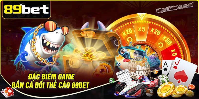 Đặc điểm nổi bật của game bắn cá đổi thẻ cào 89bet